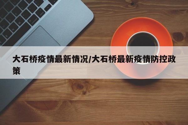 大石桥疫情最新情况/大石桥最新疫情防控政策