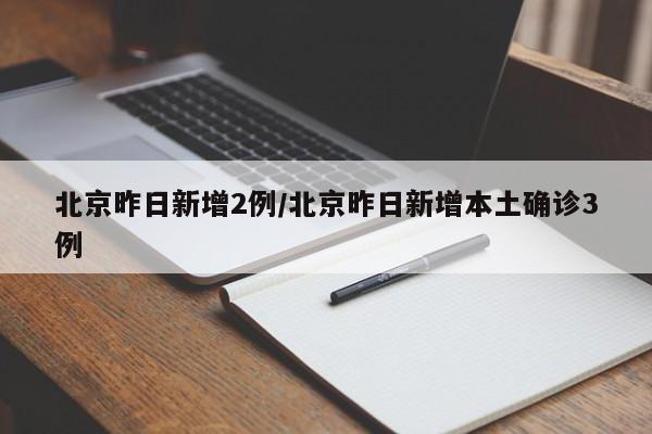 北京昨日新增2例/北京昨日新增本土确诊3例