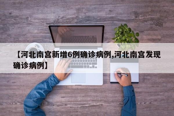 【河北南宫新增6例确诊病例,河北南宫发现确诊病例】