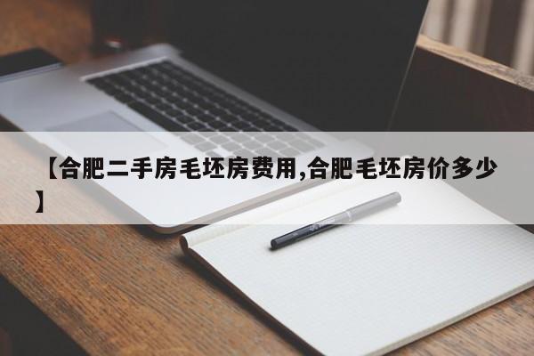 【合肥二手房毛坯房费用,合肥毛坯房价多少】