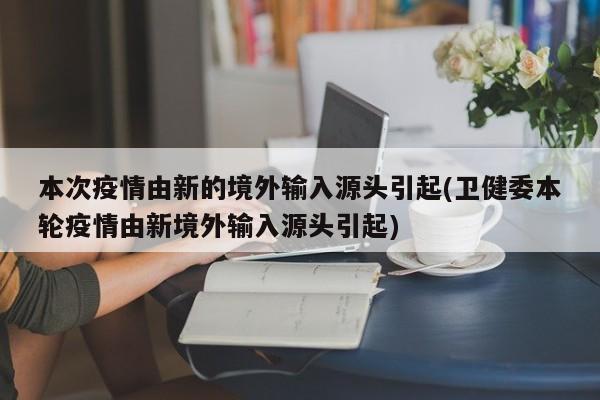 本次疫情由新的境外输入源头引起(卫健委本轮疫情由新境外输入源头引起)