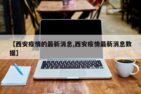 【西安疫情的最新消息,西安疫情最新消息数据】