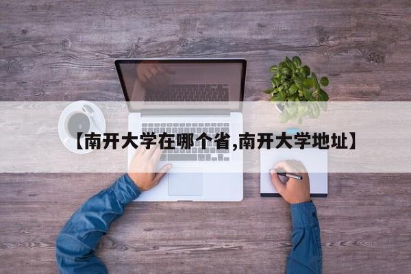 【南开大学在哪个省,南开大学地址】