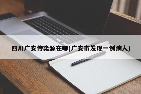 四川广安传染源在哪(广安市发现一例病人)