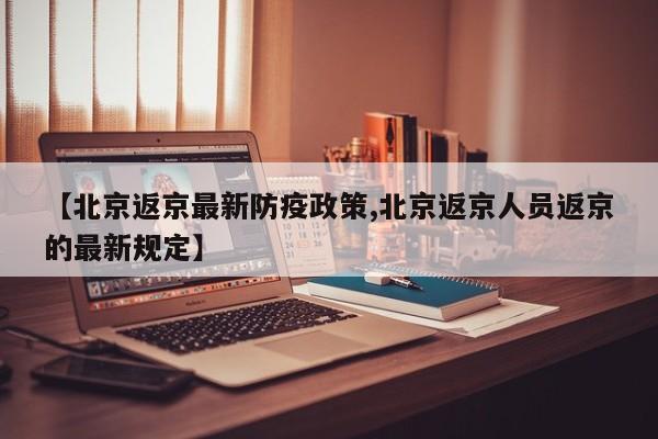 【北京返京最新防疫政策,北京返京人员返京的最新规定】