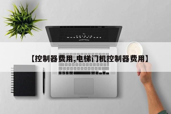【控制器费用,电梯门机控制器费用】