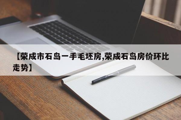 【荣成市石岛一手毛坯房,荣成石岛房价环比走势】