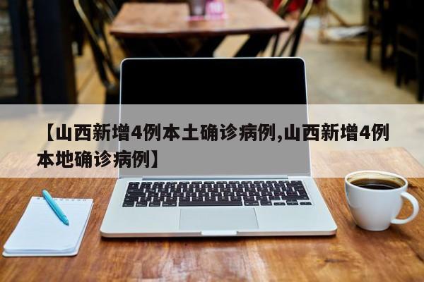 【山西新增4例本土确诊病例,山西新增4例本地确诊病例】