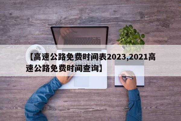 【高速公路免费时间表2023,2021高速公路免费时间查询】