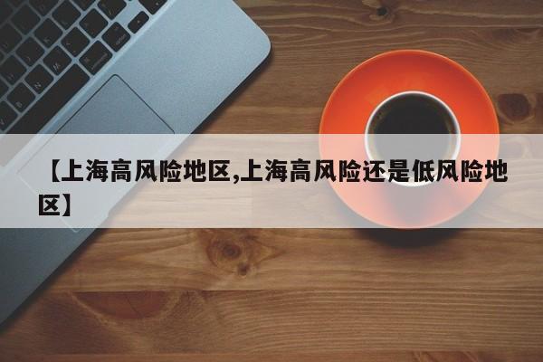 【上海高风险地区,上海高风险还是低风险地区】
