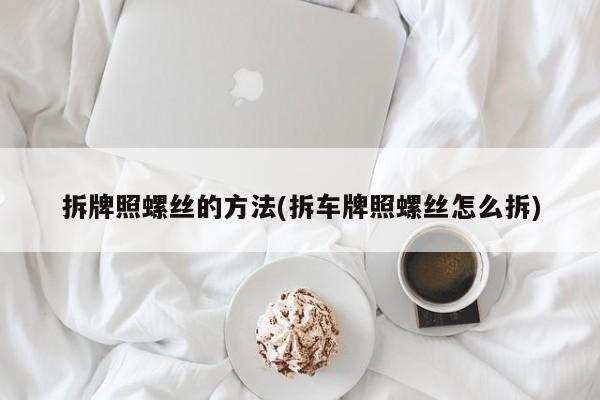 拆牌照螺丝的方法(拆车牌照螺丝怎么拆)