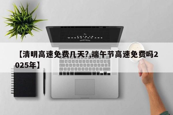 【清明高速免费几天?,端午节高速免费吗2025年】