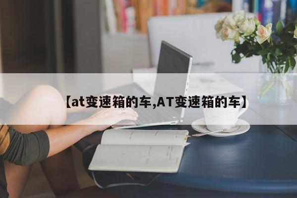 【at变速箱的车,AT变速箱的车】