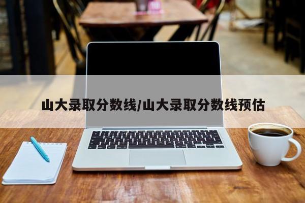 山大录取分数线/山大录取分数线预估