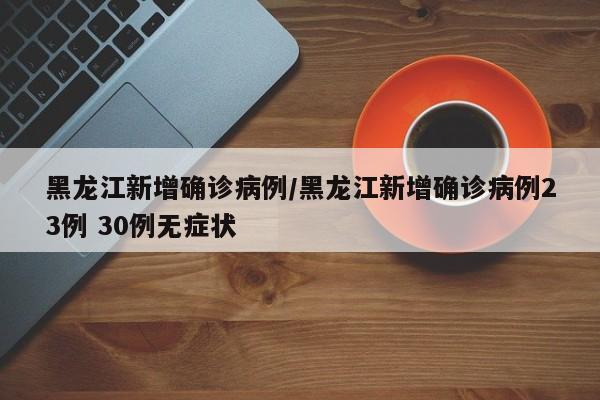黑龙江新增确诊病例/黑龙江新增确诊病例23例 30例无症状