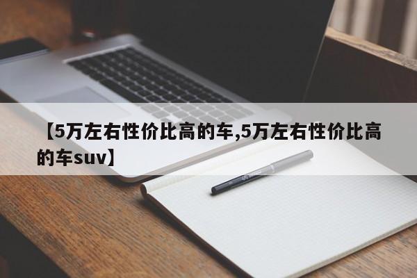 【5万左右性价比高的车,5万左右性价比高的车suv】