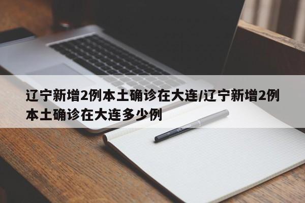 辽宁新增2例本土确诊在大连/辽宁新增2例本土确诊在大连多少例