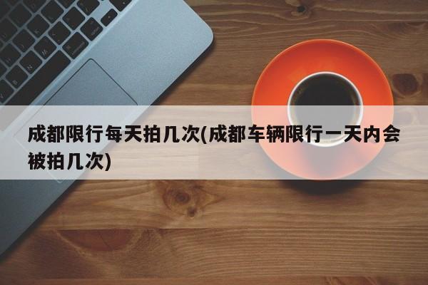 成都限行每天拍几次(成都车辆限行一天内会被拍几次)