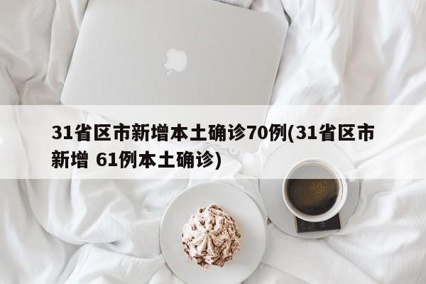 31省区市新增本土确诊70例(31省区市新增 61例本土确诊)