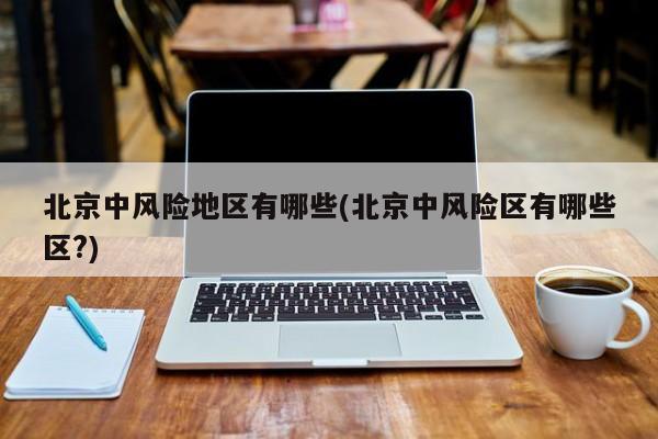 北京中风险地区有哪些(北京中风险区有哪些区?)