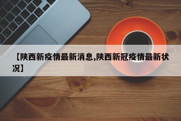 【陕西新疫情最新消息,陕西新冠疫情最新状况】