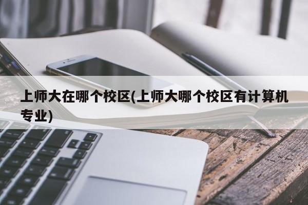 上师大在哪个校区(上师大哪个校区有计算机专业)