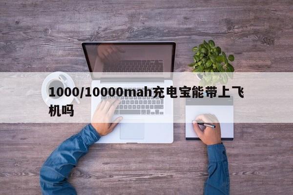 1000/10000mah充电宝能带上飞机吗