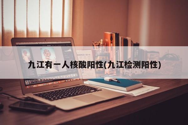 九江有一人核酸阳性(九江检测阳性)
