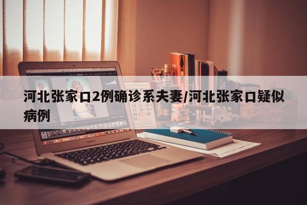 河北张家口2例确诊系夫妻/河北张家口疑似病例