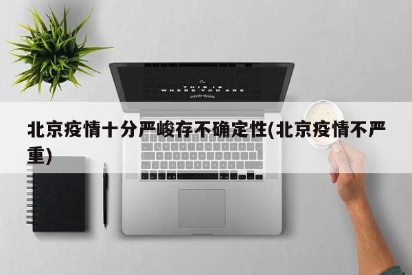 北京疫情十分严峻存不确定性(北京疫情不严重)