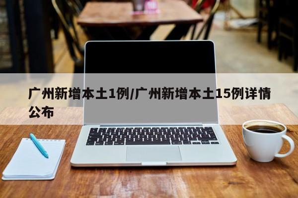 广州新增本土1例/广州新增本土15例详情公布