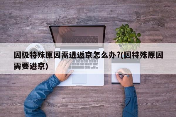 因极特殊原因需进返京怎么办?(因特殊原因需要进京)