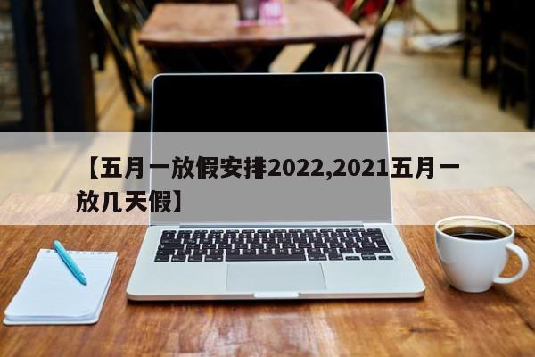【五月一放假安排2022,2021五月一放几天假】