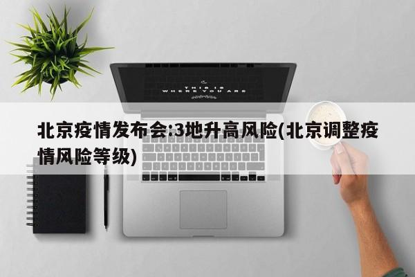 北京疫情发布会:3地升高风险(北京调整疫情风险等级)