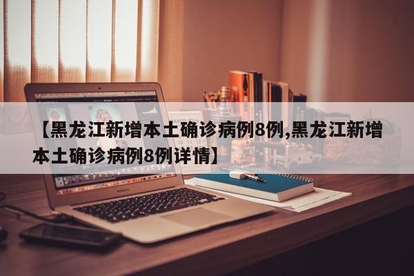 【黑龙江新增本土确诊病例8例,黑龙江新增本土确诊病例8例详情】