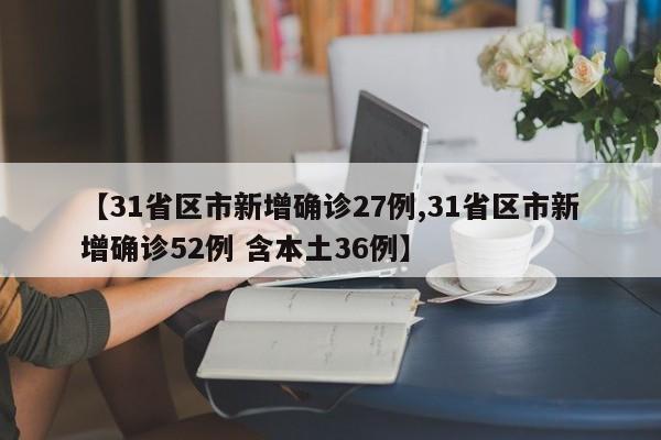 【31省区市新增确诊27例,31省区市新增确诊52例 含本土36例】