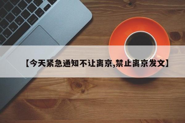 【今天紧急通知不让离京,禁止离京发文】