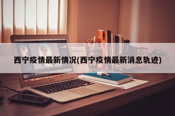 西宁疫情最新情况(西宁疫情最新消息轨迹)
