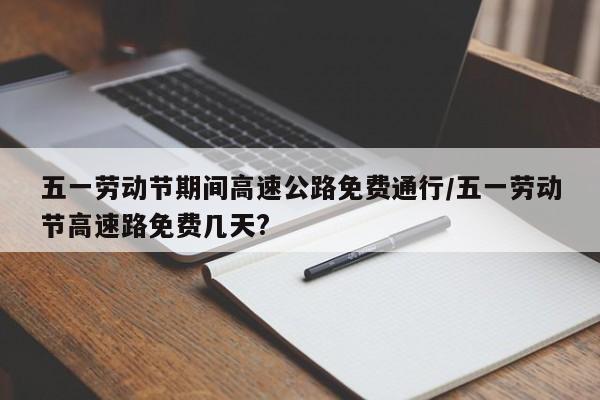 五一劳动节期间高速公路免费通行/五一劳动节高速路免费几天?