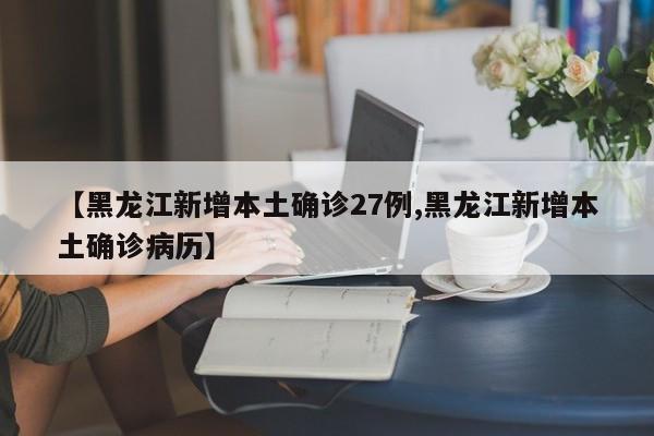 【黑龙江新增本土确诊27例,黑龙江新增本土确诊病历】