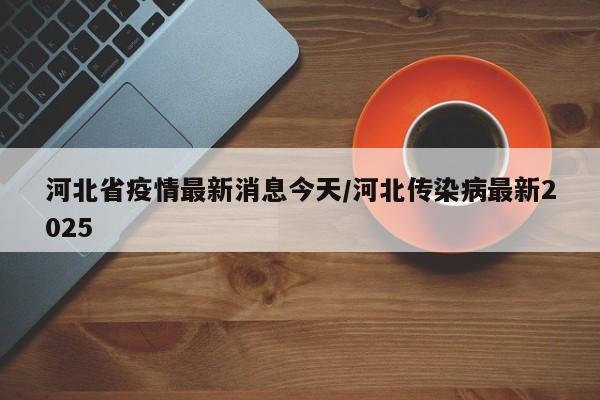 河北省疫情最新消息今天/河北传染病最新2025