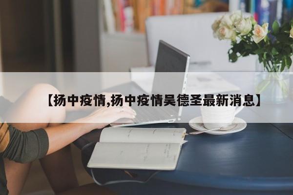 【扬中疫情,扬中疫情吴德圣最新消息】