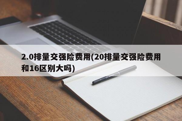 2.0排量交强险费用(20排量交强险费用和16区别大吗)