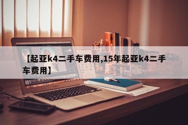 【起亚k4二手车费用,15年起亚k4二手车费用】