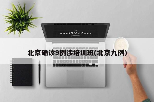 北京确诊9例涉培训班(北京九例)