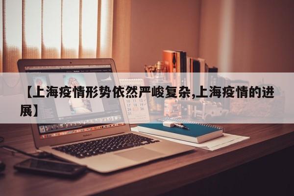 【上海疫情形势依然严峻复杂,上海疫情的进展】