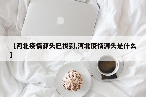 【河北疫情源头已找到,河北疫情源头是什么】