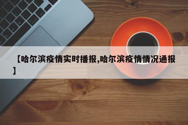 【哈尔滨疫情实时播报,哈尔滨疫情情况通报】