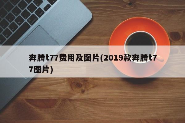奔腾t77费用及图片(2019款奔腾t77图片)