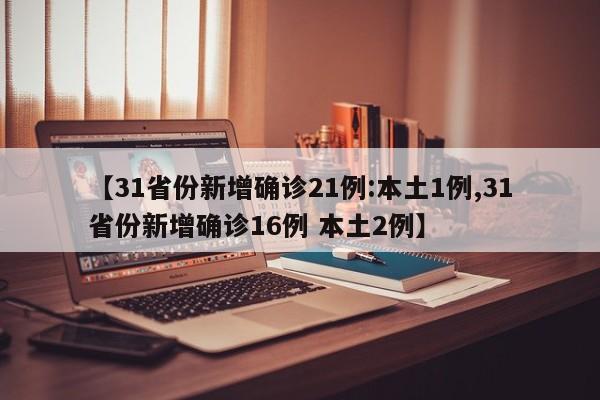【31省份新增确诊21例:本土1例,31省份新增确诊16例 本土2例】